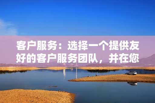 客户服务：选择一个提供友好的客户服务团队，并在您需要时提供帮助的提供商。