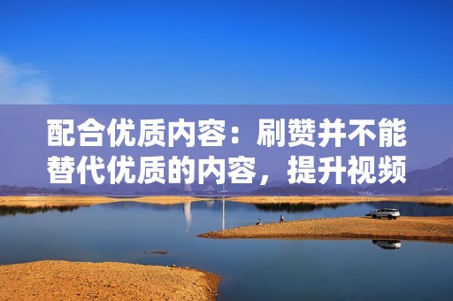 配合优质内容:刷赞并不能替代优质的内容,提升视频影响力的根本在于创作有价值且吸引人的内容。 配合优质内容:刷赞并不能替代优质的内容,提升视频影响力的根本在于创作有价值且吸引人的内容。