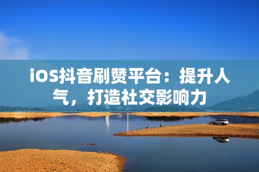 iOS抖音刷赞平台：提升人气，打造社交影响力