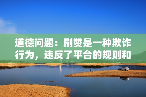 道德问题：刷赞是一种欺诈行为，违反了平台的规则和道德规范。它可能会损害抖音的声誉和用户对平台的信任。