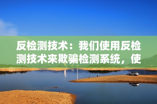 反检测技术：我们使用反检测技术来欺骗检测系统，使他们无法识别您的活动。