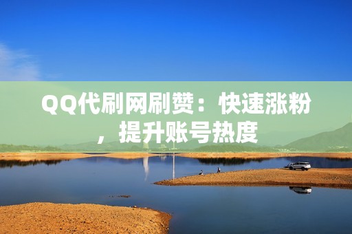 QQ代刷网刷赞：快速涨粉，提升账号热度