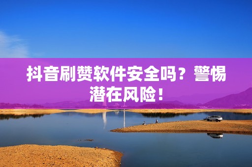 抖音刷赞软件安全吗?警惕潜在风险! 抖音刷赞软件安全吗?警惕潜在风险!