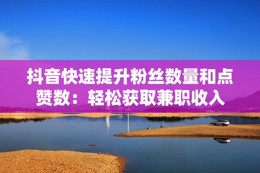 抖音快速提升粉丝数量和点赞数:轻松获取兼职收入 抖音快速提升粉丝数量和点赞数:轻松获取兼职收入