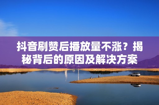 抖音刷赞后播放量不涨？揭秘背后的原因及解决方案