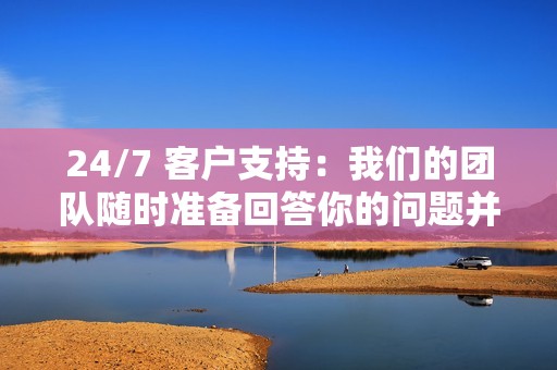 24/7 客户支持:我们的团队随时准备回答你的问题并协助你。
