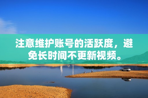 注意维护账号的活跃度,避免长时间不更新视频。 注意维护账号的活跃度,避免长时间不更新视频。