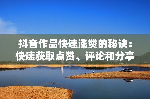 抖音作品快速涨赞的秘诀：快速获取点赞、评论和分享的最佳途径