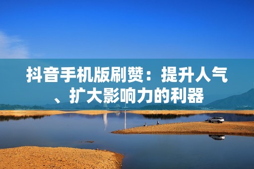 抖音手机版刷赞：提升人气、扩大影响力的利器