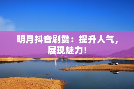 明月抖音刷赞：提升人气，展现魅力！