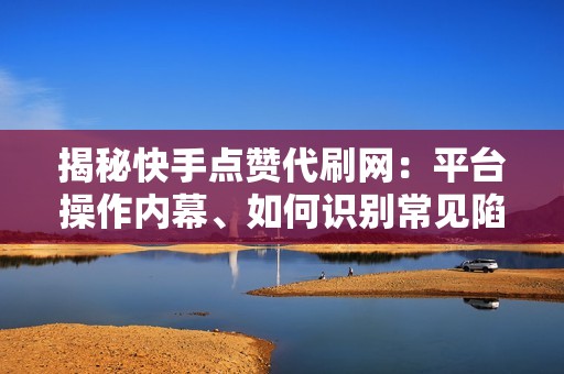 揭秘快手点赞代刷网:平台操作内幕、如何识别常见陷阱及安全防范措施 揭秘快手点赞代刷网:平台操作内幕、如何识别常见陷阱及安全防范措施