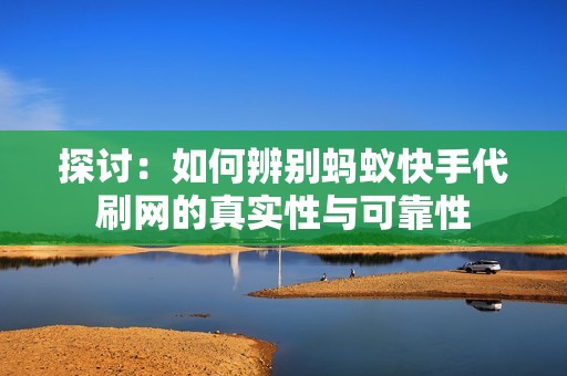 探讨:如何辨别蚂蚁快手代刷网的真实性与可靠性 探讨:如何辨别蚂蚁快手代刷网的真实性与可靠性