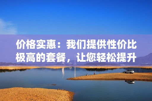 价格实惠：我们提供性价比极高的套餐，让您轻松提升抖音>