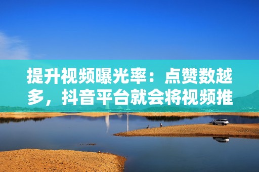 提升视频曝光率:点赞数越多,抖音平台就会将视频推荐给更多用户,从而增加视频的曝光率,获得更多播放量。