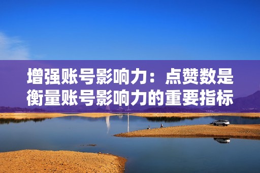 增强账号影响力:点赞数是衡量账号影响力的重要指标,点赞数越多,账号的影响力就越大,更容易吸引粉丝和关注者。