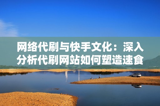 网络代刷与快手文化:深入分析代刷网站如何塑造速食式社交媒体体验 网络代刷与快手文化:深入分析代刷网站如何塑造速食式社交媒体体验