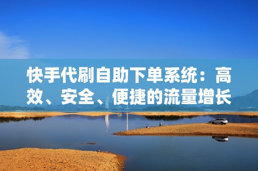 快手代刷自助下单系统：高效、安全、便捷的流量增长解决方案