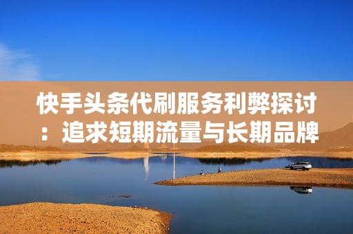 快手头条代刷服务利弊探讨:追求短期流量与长期品牌建设的权衡 快手头条代刷服务利弊探讨:追求短期流量与长期品牌建设的权衡