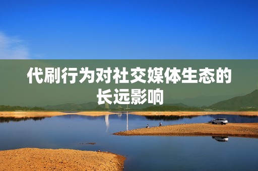 代刷行为对社交媒体生态的长远影响
