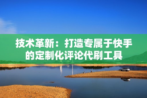 技术革新:打造专属于快手的定制化评论代刷工具 技术革新:打造专属于快手的定制化评论代刷工具