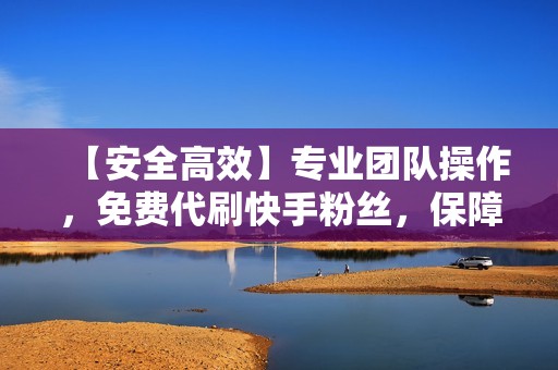 【安全高效】专业团队操作,免费代刷快手粉丝,保障账号安全,效果显著! 【安全高效】专业团队操作,免费代刷快手粉丝,保障账号安全,效果显著!