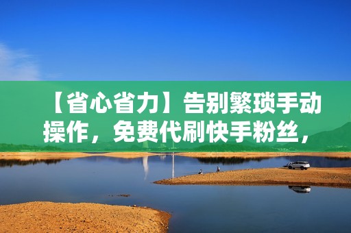 【省心省力】告别繁琐手动操作，免费代刷快手粉丝，一键实现粉丝数量飞速增长！