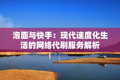 泡面与快手：现代速度化生活的网络代刷服务解析