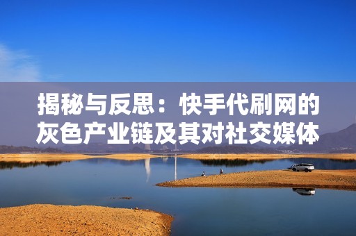 揭秘与反思：快手代刷网的灰色产业链及其对社交媒体生态的影响