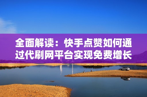 全面解读：快手点赞如何通过代刷网平台实现免费增长