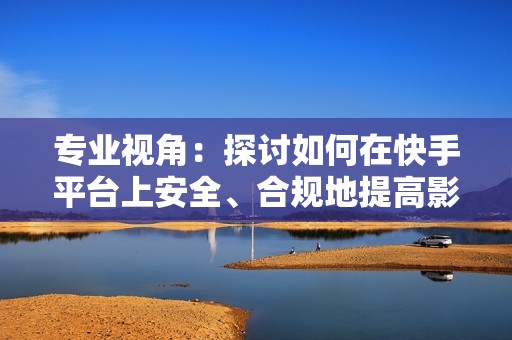 专业视角：探讨如何在快手平台上安全、合规地提高影响力