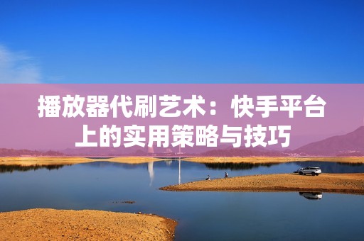 播放器代刷艺术：快手平台上的实用策略与技巧