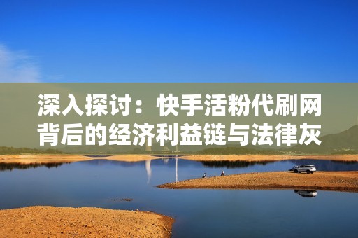 深入探讨：快手活粉代刷网背后的经济利益链与法律灰色地带
