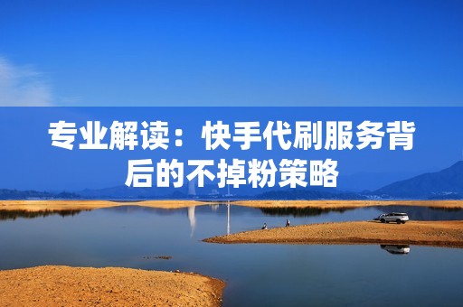 专业解读:快手代刷服务背后的不掉粉策略 专业解读:快手代刷服务背后的不掉粉策略
