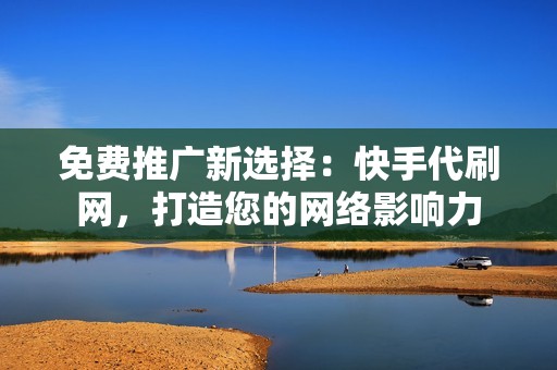 免费推广新选择:快手代刷网,打造您的网络影响力