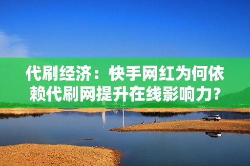 代刷经济：快手网红为何依赖代刷网提升在线影响力？