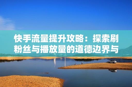 快手流量提升攻略:探索刷粉丝与播放量的道德边界与风险 快手流量提升攻略:探索刷粉丝与播放量的道德边界与风险