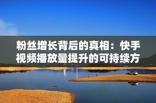 粉丝增长背后的真相:快手视频播放量提升的可持续方法 粉丝增长背后的真相:快手视频播放量提升的可持续方法