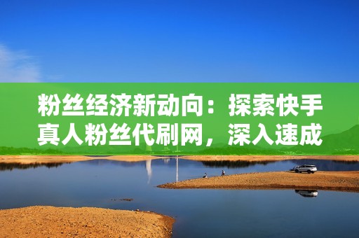 粉丝经济新动向:探索快手真人粉丝代刷网,深入速成网络红人的秘密 粉丝经济新动向:探索快手真人粉丝代刷网,深入速成网络红人的秘密