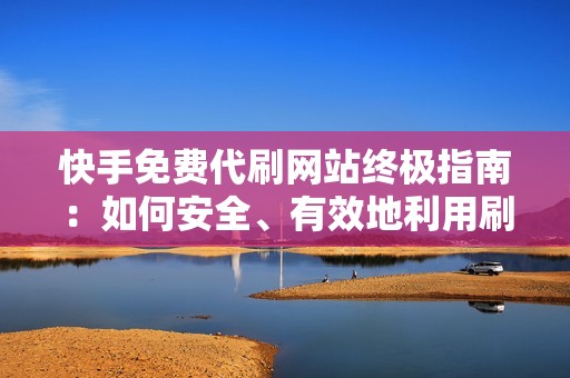 快手免费代刷网站终极指南:如何安全、有效地利用刷赞、刷粉丝服务 快手免费代刷网站终极指南:如何安全、有效地利用刷赞、刷粉丝服务