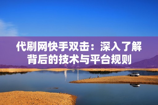 代刷网快手双击:深入了解背后的技术与平台规则 代刷网快手双击:深入了解背后的技术与平台规则
