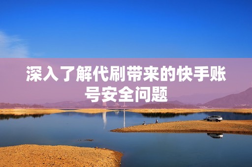 深入了解代刷带来的快手账号安全问题 深入了解代刷带来的快手账号安全问题