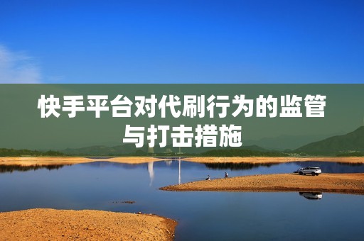 快手平台对代刷行为的监管与打击措施