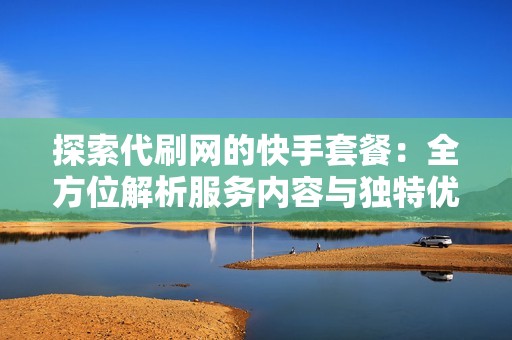 探索代刷网的快手套餐:全方位解析服务内容与独特优势 探索代刷网的快手套餐:全方位解析服务内容与独特优势