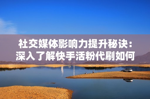 社交媒体影响力提升秘诀：深入了解快手活粉代刷如何助力内容创作者实现粉丝数量飞速增长