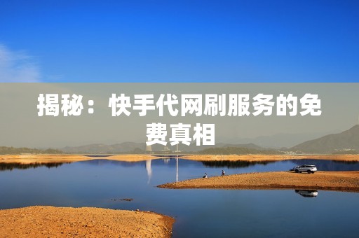 揭秘：快手代网刷服务的免费真相