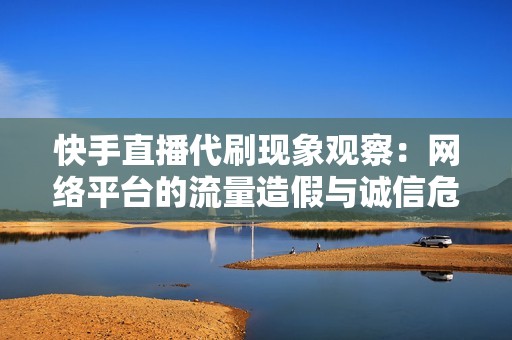 快手直播代刷现象观察:网络平台的流量造假与诚信危机 快手直播代刷现象观察:网络平台的流量造假与诚信危机