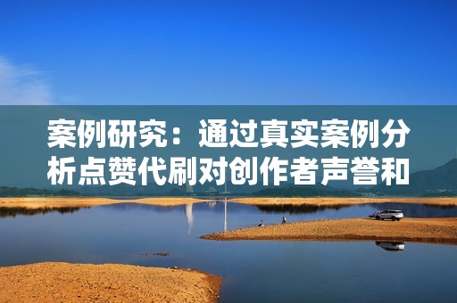 案例研究:通过真实案例分析点赞代刷对创作者声誉和作品质量的潜在影响 案例研究:通过真实案例分析点赞代刷对创作者声誉和作品质量的潜在影响