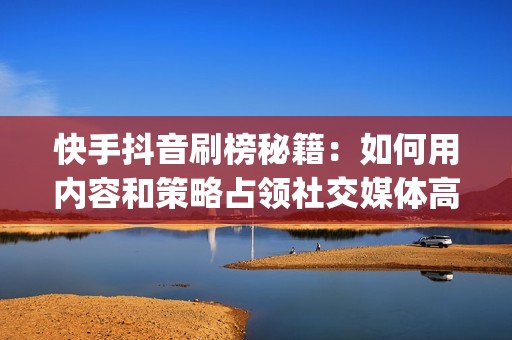 快手抖音刷榜秘籍：如何用内容和策略占领社交媒体高地li>