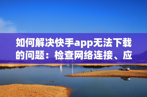 如何解决快手app无法下载的问题:检查网络连接、应用商店限制、手机存储空间 如何解决快手app无法下载的问题:检查网络连接、应用商店限制、手机存储空间