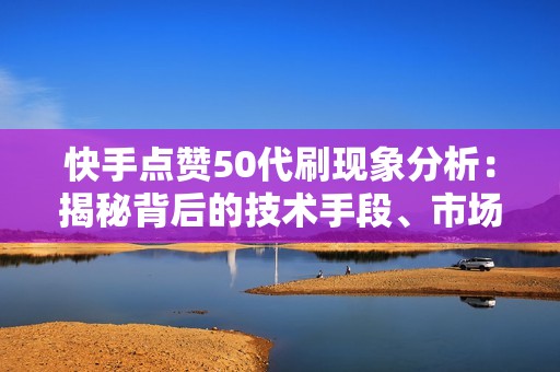 快手点赞50代刷现象分析：揭秘背后的技术手段、市场规模及其对内容创作者的影响